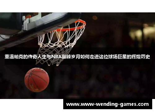 重温帕克的传奇人生与NBA巅峰岁月如何走进这位球场巨星的辉煌历史 重温帕克的传奇人生与NBA巅峰岁月如何走进这位球场巨星的辉煌历史