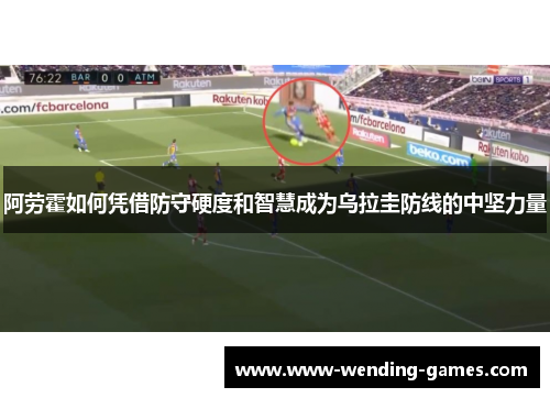阿劳霍如何凭借防守硬度和智慧成为乌拉圭防线的中坚力量
