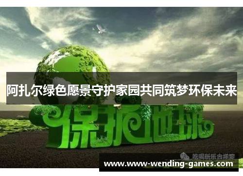 阿扎尔绿色愿景守护家园共同筑梦环保未来 阿扎尔绿色愿景守护家园共同筑梦环保未来