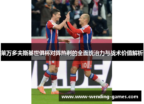 莱万多夫斯基世俱杯对阵热刺的全面统治力与战术价值解析 莱万多夫斯基世俱杯对阵热刺的全面统治力与战术价值解析