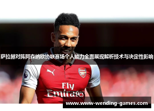 萨拉赫对阵阿森纳欧协联赛场个人能力全面展现解析技术与决定性影响 萨拉赫对阵阿森纳欧协联赛场个人能力全面展现解析技术与决定性影响
