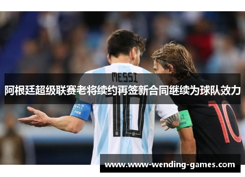 阿根廷超级联赛老将续约再签新合同继续为球队效力 阿根廷超级联赛老将续约再签新合同继续为球队效力