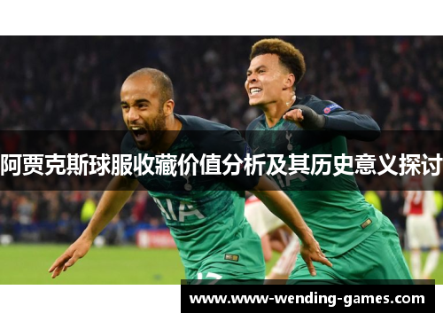 阿贾克斯球服收藏价值分析及其历史意义探讨 阿贾克斯球服收藏价值分析及其历史意义探讨