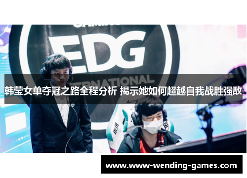 韩莹女单夺冠之路全程分析 揭示她如何超越自我战胜强敌 韩莹女单夺冠之路全程分析 揭示她如何超越自我战胜强敌