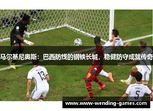马尔基尼奥斯：巴西防线的钢铁长城，稳健防守成就传奇