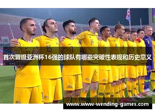 首次晋级亚洲杯16强的球队有哪些突破性表现和历史意义 首次晋级亚洲杯16强的球队有哪些突破性表现和历史意义