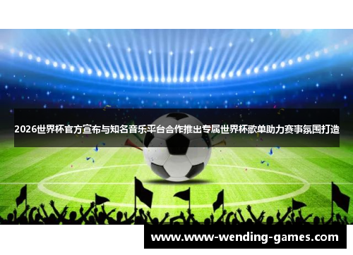 2026世界杯官方宣布与知名音乐平台合作推出专属世界杯歌单助力赛事氛围打造 2026世界杯官方宣布与知名音乐平台合作推出专属世界杯歌单助力赛事氛围打造