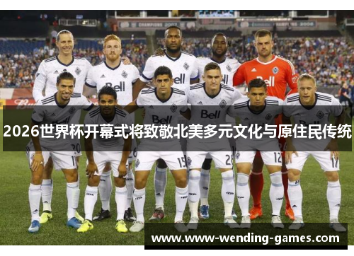 2026世界杯开幕式将致敬北美多元文化与原住民传统 2026世界杯开幕式将致敬北美多元文化与原住民传统