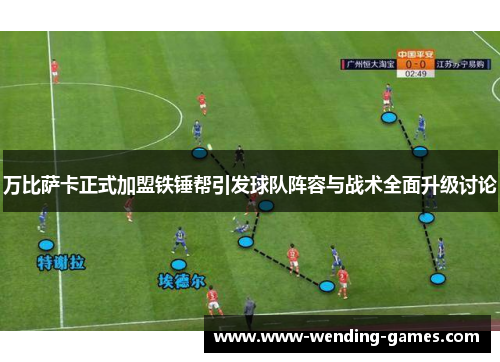 万比萨卡正式加盟铁锤帮引发球队阵容与战术全面升级讨论 万比萨卡正式加盟铁锤帮引发球队阵容与战术全面升级讨论
